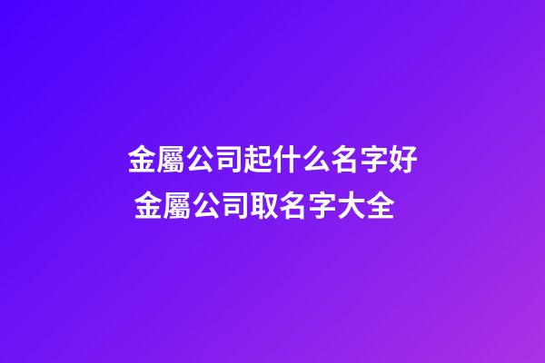 金屬公司起什么名字好 金屬公司取名字大全
